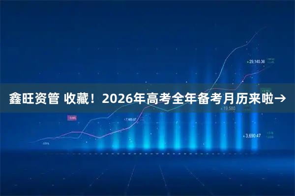 鑫旺资管 收藏！2026年高考全年备考月历来啦→