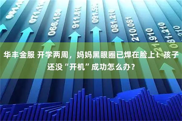 华丰金服 开学两周，妈妈黑眼圈已焊在脸上！孩子还没“开机”成功怎么办？