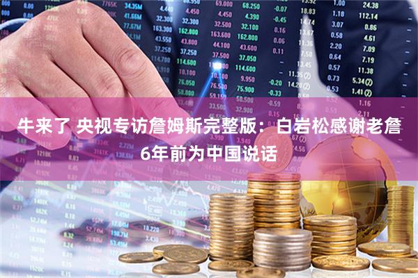 牛来了 央视专访詹姆斯完整版：白岩松感谢老詹6年前为中国说话