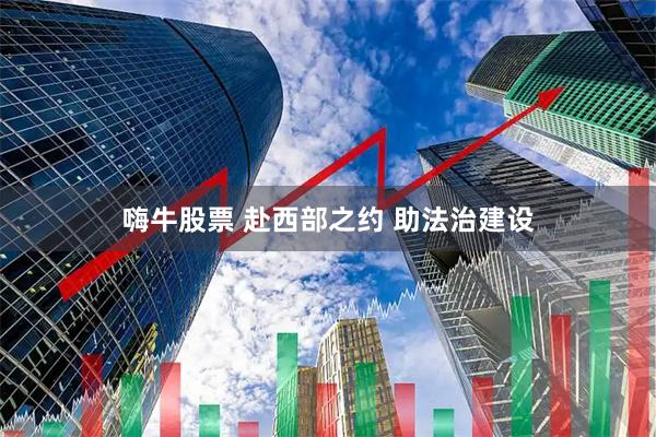 嗨牛股票 赴西部之约 助法治建设
