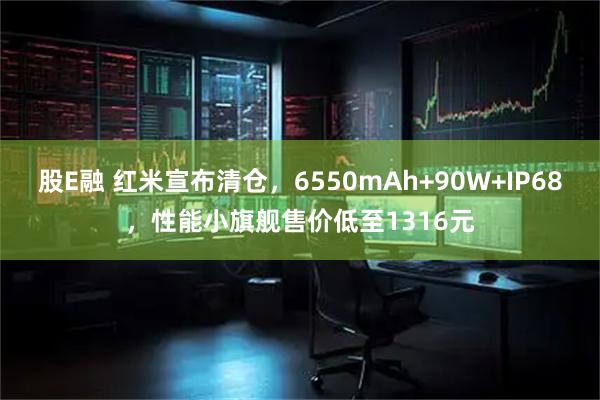 股E融 红米宣布清仓，6550mAh+90W+IP68，性能小旗舰售价低至1316元