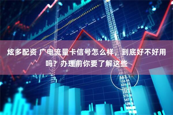 炫多配资 广电流量卡信号怎么样，到底好不好用吗？办理前你要了解这些