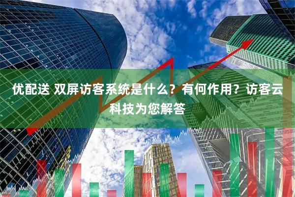 优配送 双屏访客系统是什么？有何作用？访客云科技为您解答