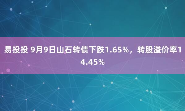 易投投 9月9日山石转债下跌1.65%，转股溢价率14.45%