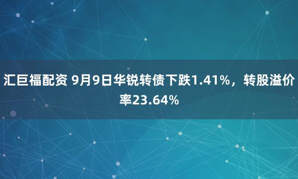 汇巨福配资 9月9日华锐转债下跌1.41%，转股溢价率23.64%