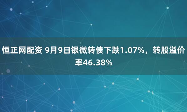 恒正网配资 9月9日银微转债下跌1.07%，转股溢价率46.38%