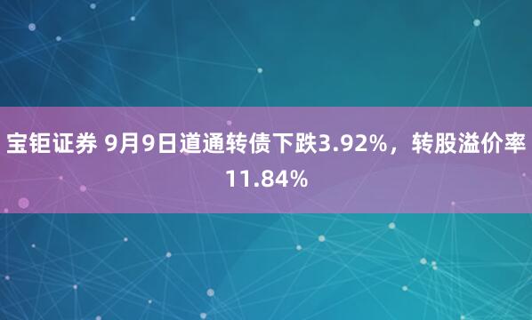 宝钜证券 9月9日道通转债下跌3.92%，转股溢价率11.84%