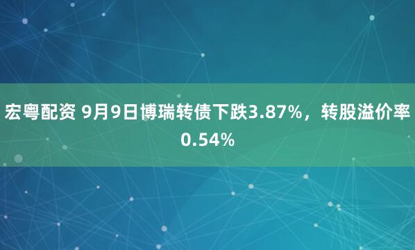 宏粤配资 9月9日博瑞转债下跌3.87%，转股溢价率0.54%