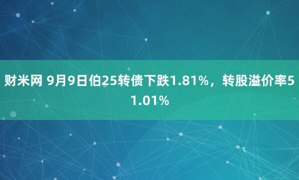 财米网 9月9日伯25转债下跌1.81%，转股溢价率51.01%
