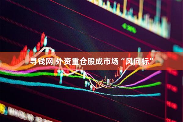 寻钱网 外资重仓股成市场“风向标”