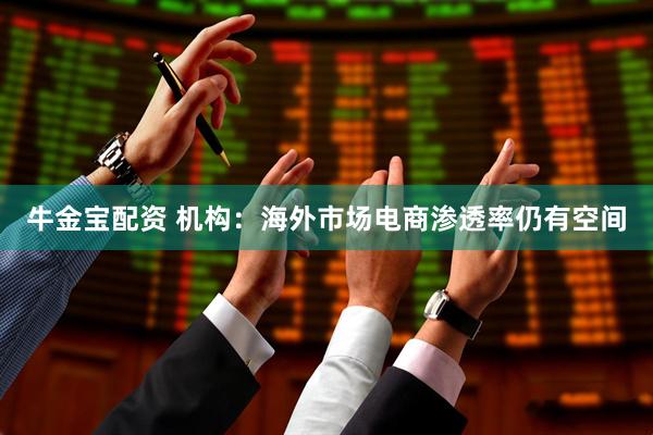 牛金宝配资 机构：海外市场电商渗透率仍有空间