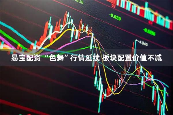 易宝配资 “色舞”行情延续 板块配置价值不减