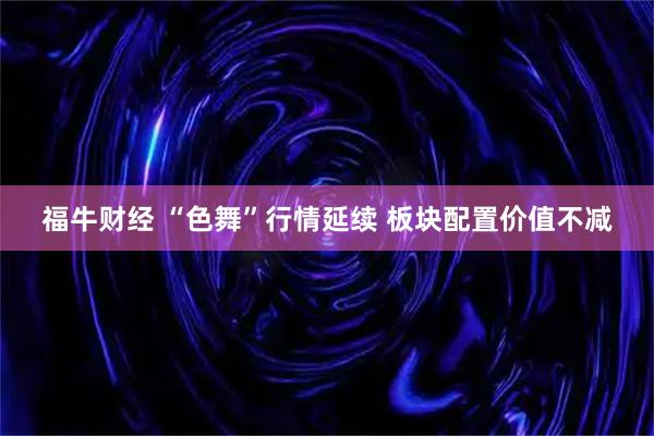 福牛财经 “色舞”行情延续 板块配置价值不减