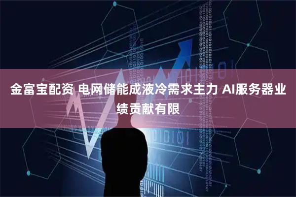 金富宝配资 电网储能成液冷需求主力 AI服务器业绩贡献有限