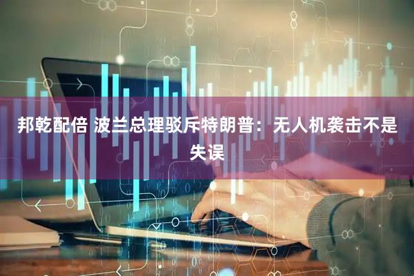 邦乾配倍 波兰总理驳斥特朗普：无人机袭击不是失误