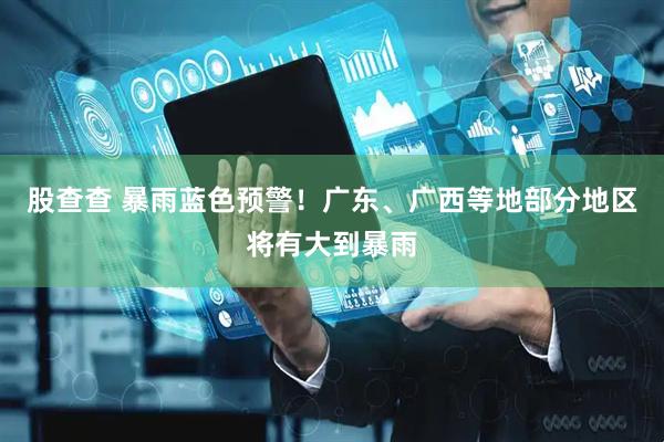 股查查 暴雨蓝色预警！广东、广西等地部分地区将有大到暴雨