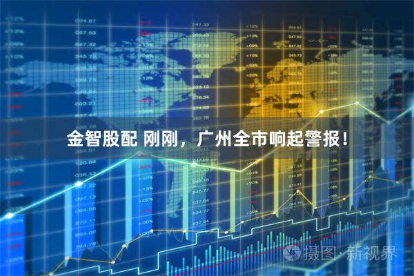 金智股配 刚刚，广州全市响起警报！