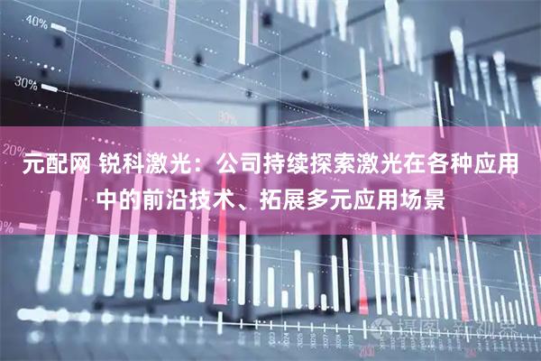 元配网 锐科激光：公司持续探索激光在各种应用中的前沿技术、拓展多元应用场景