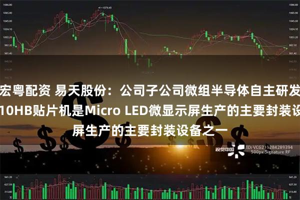 宏粤配资 易天股份：公司子公司微组半导体自主研发的AM-10HB贴片机是Micro LED微显示屏生产的主要封装设备之一