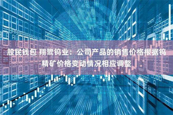 股民钱包 翔鹭钨业：公司产品的销售价格根据钨精矿价格变动情况相应调整