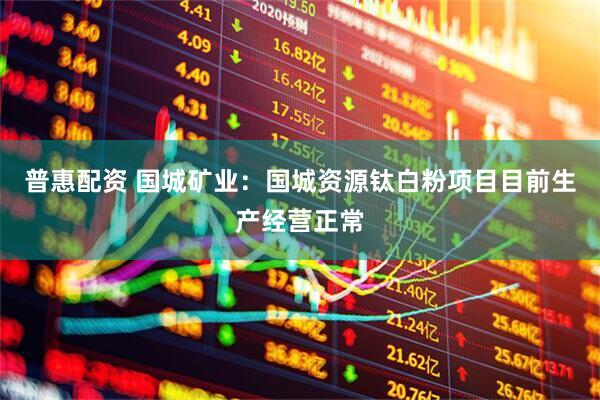 普惠配资 国城矿业：国城资源钛白粉项目目前生产经营正常