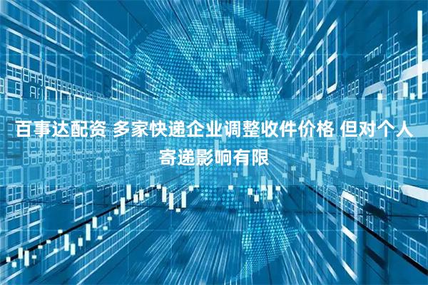 百事达配资 多家快递企业调整收件价格 但对个人寄递影响有限