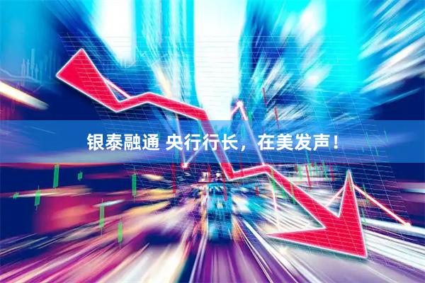 银泰融通 央行行长，在美发声！