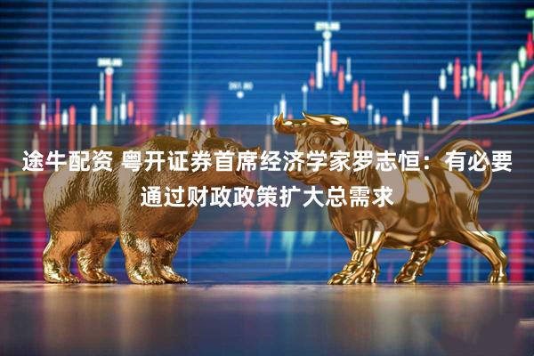 途牛配资 粤开证券首席经济学家罗志恒：有必要通过财政政策扩大总需求