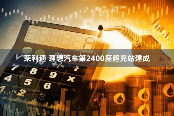 荣利通 理想汽车第2400座超充站建成