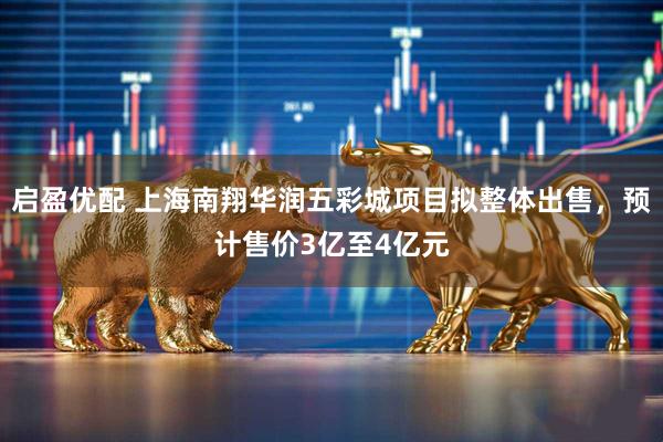 启盈优配 上海南翔华润五彩城项目拟整体出售，预计售价3亿至4亿元
