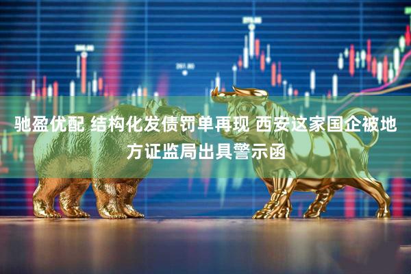 驰盈优配 结构化发债罚单再现 西安这家国企被地方证监局出具警示函