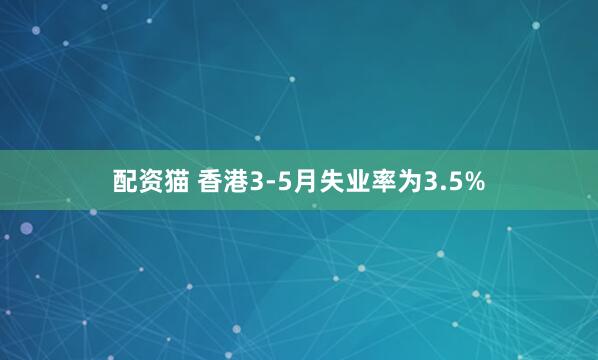 配资猫 香港3-5月失业率为3.5%