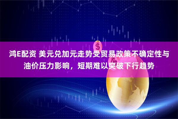 鸿E配资 美元兑加元走势受贸易政策不确定性与油价压力影响，短期难以突破下行趋势