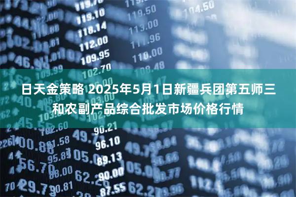 日天金策略 2025年5月1日新疆兵团第五师三和农副产品综合批发市场价格行情
