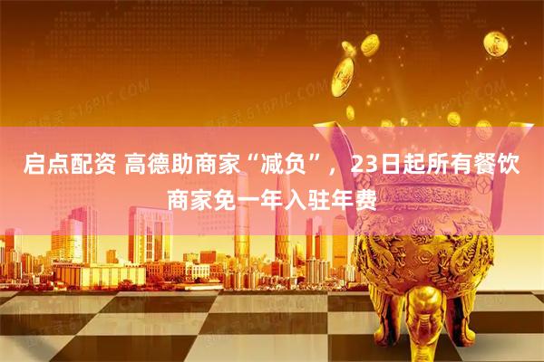 启点配资 高德助商家“减负”，23日起所有餐饮商家免一年入驻年费