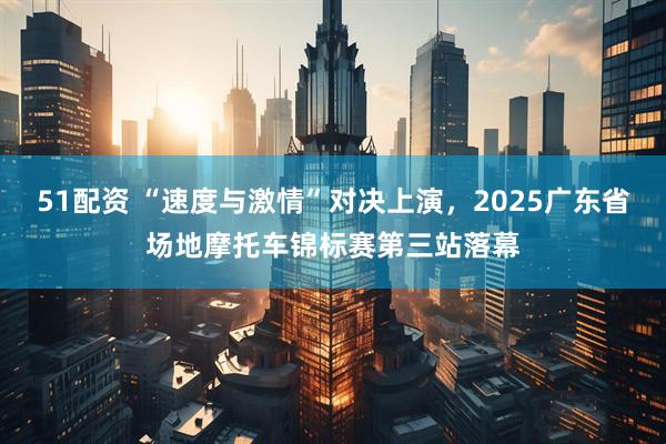 51配资 “速度与激情”对决上演，2025广东省场地摩托车锦标赛第三站落幕