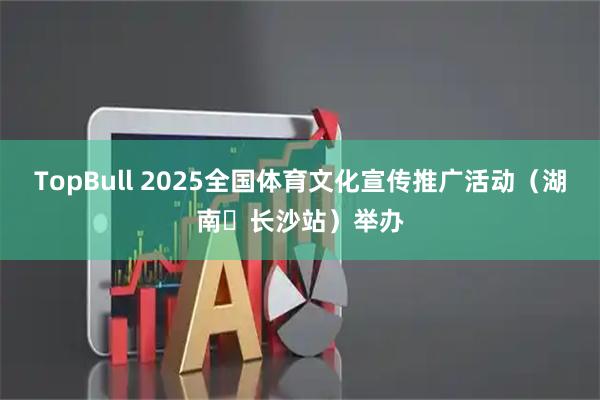 TopBull 2025全国体育文化宣传推广活动（湖南・长沙站）举办