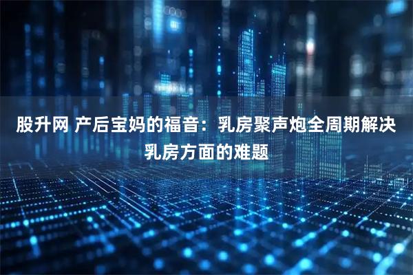 股升网 产后宝妈的福音：乳房聚声炮全周期解决乳房方面的难题