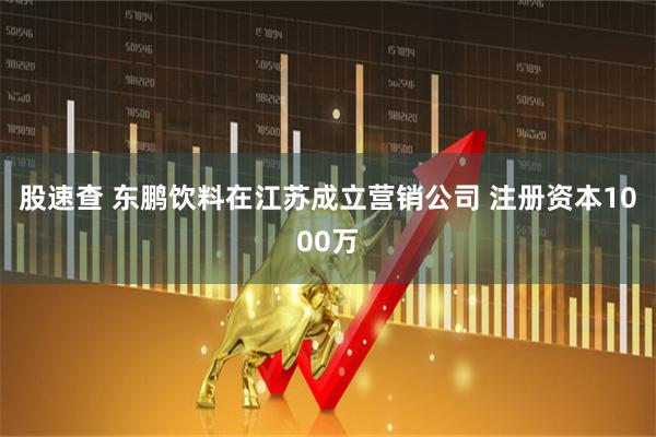 股速查 东鹏饮料在江苏成立营销公司 注册资本1000万