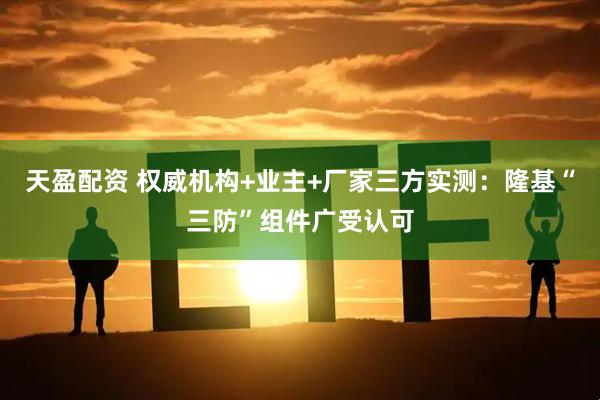 天盈配资 权威机构+业主+厂家三方实测：隆基“三防”组件广受认可