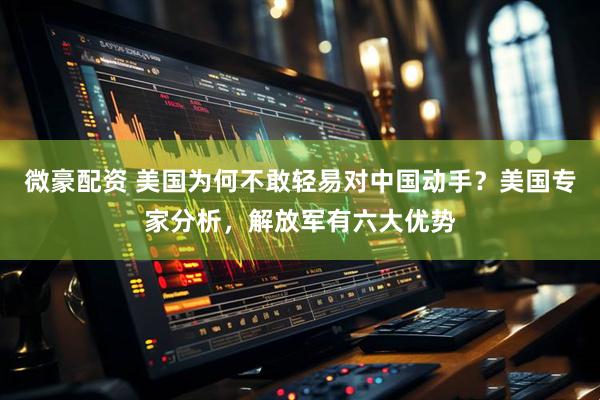 微豪配资 美国为何不敢轻易对中国动手？美国专家分析，解放军有六大优势