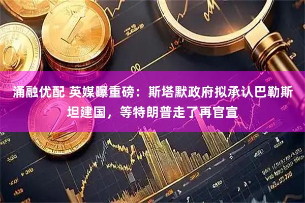 涌融优配 英媒曝重磅：斯塔默政府拟承认巴勒斯坦建国，等特朗普走了再官宣