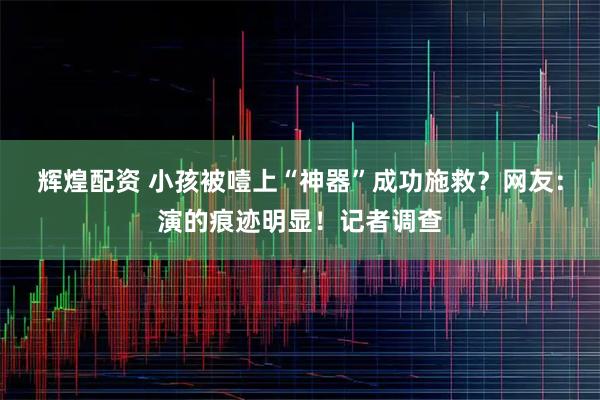 辉煌配资 小孩被噎上“神器”成功施救？网友：演的痕迹明显！记者调查