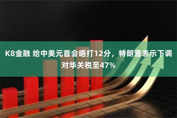 K8金融 给中美元首会晤打12分，特朗普表示下调对华关税至47%