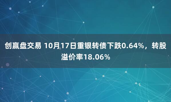 创赢盘交易 10月17日重银转债下跌0.64%,转股溢价率18.06%