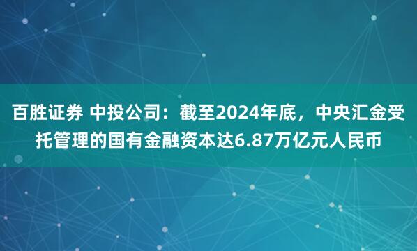 百胜证券 中投公司：截至2024年底，中央汇金受托管理的国有金融资本达6.87万亿元人民币
