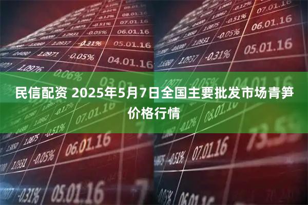 民信配资 2025年5月7日全国主要批发市场青笋价格行情