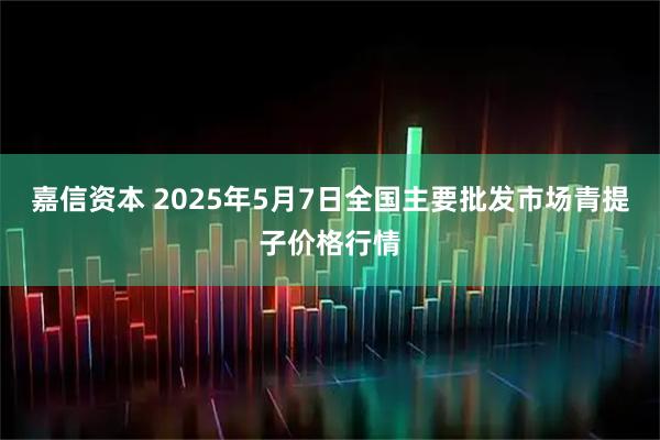 嘉信资本 2025年5月7日全国主要批发市场青提子价格行情