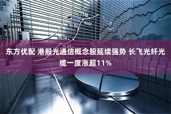 东方优配 港股光通信概念股延续强势 长飞光纤光缆一度涨超11%