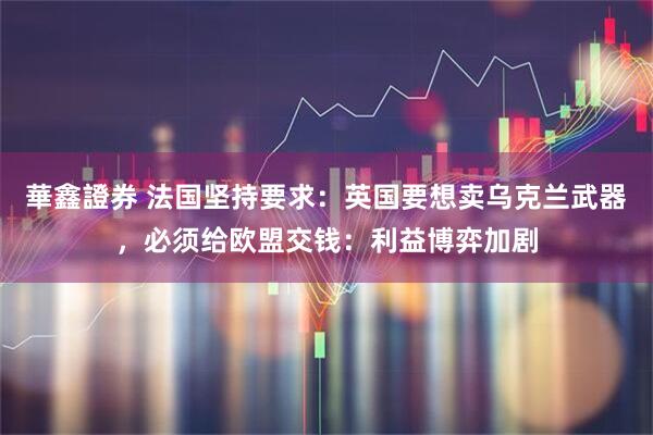 華鑫證券 法国坚持要求：英国要想卖乌克兰武器，必须给欧盟交钱：利益博弈加剧